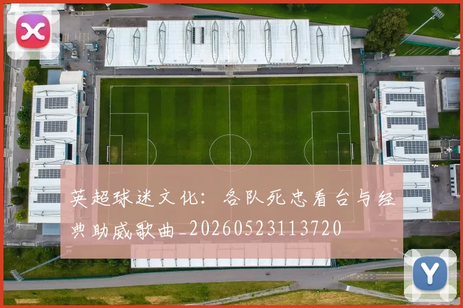 英超球迷文化：各队死忠看台与经典助威歌曲_20260523113720