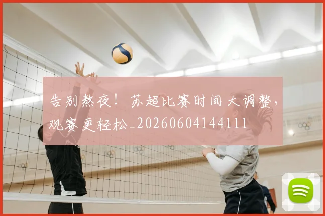 告别熬夜！苏超比赛时间大调整，观赛更轻松_20260604144111