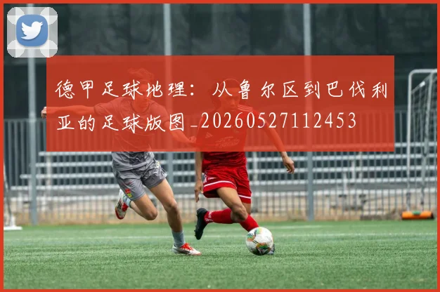 德甲足球地理：从鲁尔区到巴伐利亚的足球版图_20260527112453