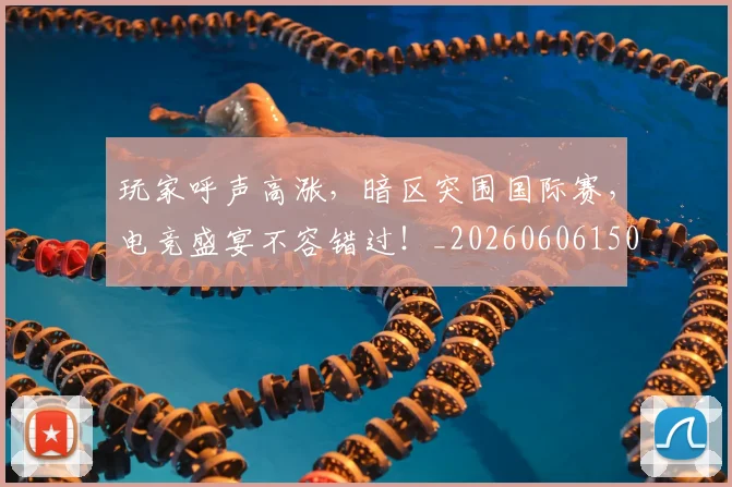 玩家呼声高涨，暗区突围国际赛，电竞盛宴不容错过！_20260606150109