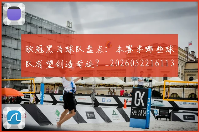 欧冠黑马球队盘点：本赛季哪些球队有望创造奇迹？_20260522161138