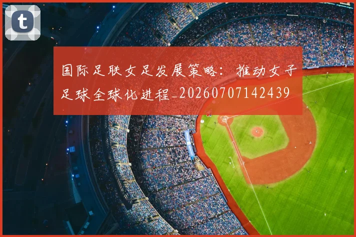 国际足联女足发展策略：推动女子足球全球化进程_20260707142439