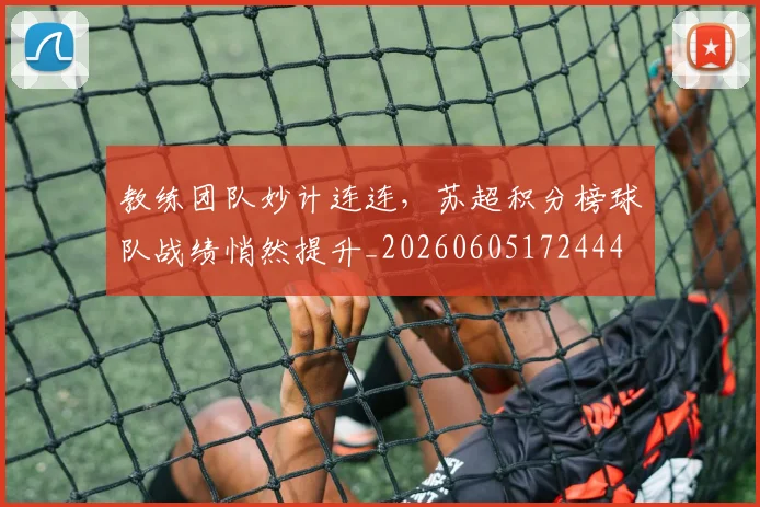 教练团队妙计连连，苏超积分榜球队战绩悄然提升_20260605172444