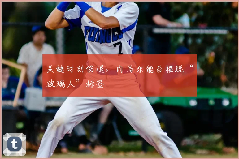 关键时刻伤退,内马尔能否摆脱“玻璃人”标签