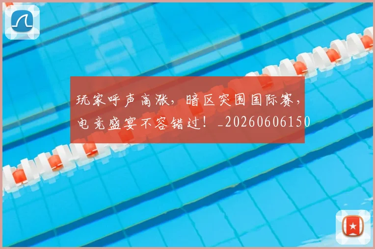 玩家呼声高涨，暗区突围国际赛，电竞盛宴不容错过！_20260606150109