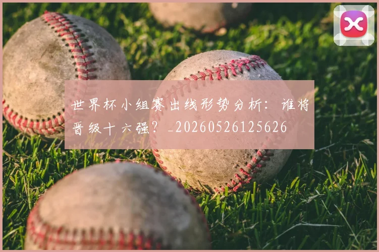 世界杯小组赛出线形势分析：谁将晋级十六强？_20260526125626