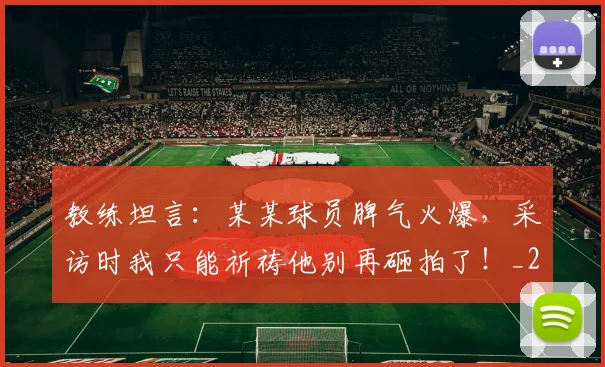 教练坦言：某某球员脾气火爆，采访时我只能祈祷他别再砸拍了！_20260605172446