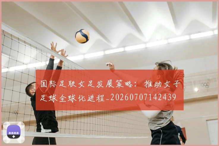 国际足联女足发展策略：推动女子足球全球化进程_20260707142439