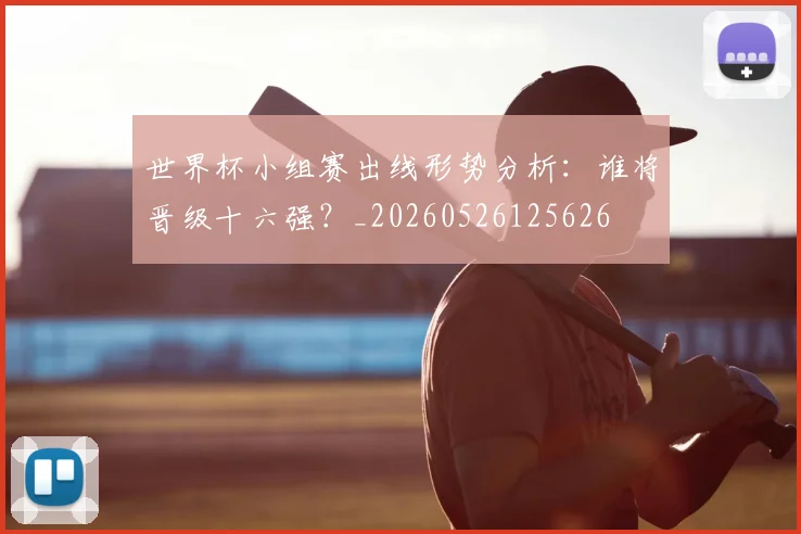 世界杯小组赛出线形势分析：谁将晋级十六强？_20260526125626