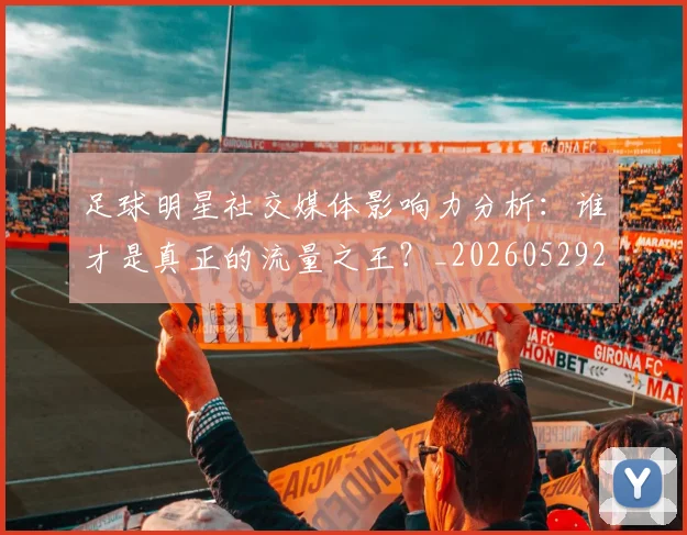 足球明星社交媒体影响力分析：谁才是真正的流量之王？_20260529200852