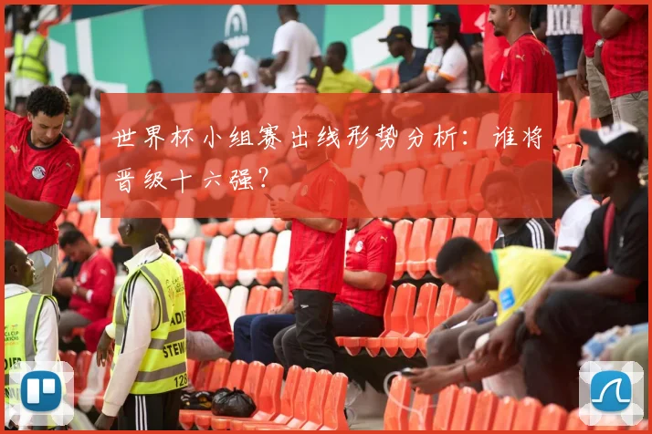 世界杯小组赛出线形势分析：谁将晋级十六强？