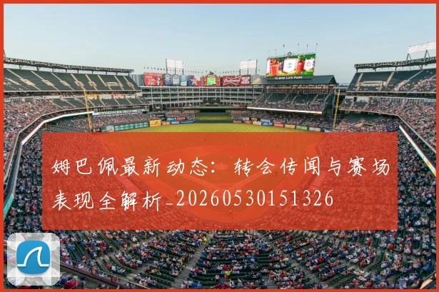 姆巴佩最新动态:转会传闻与赛场表现全解析_20260530151326