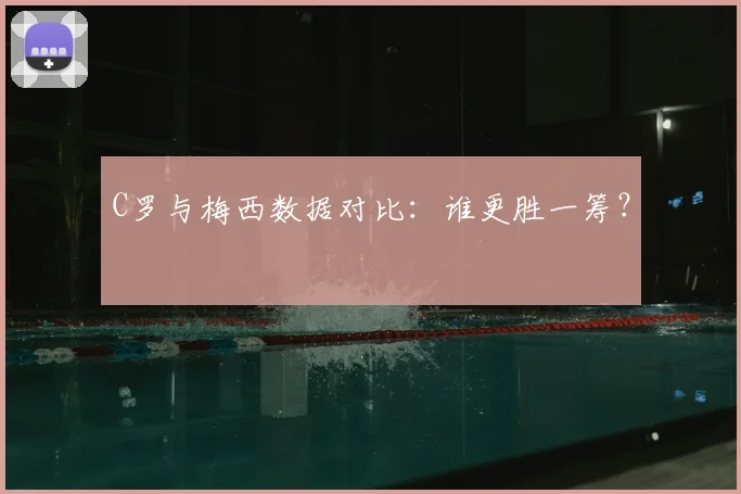 C罗与梅西数据对比：谁更胜一筹？