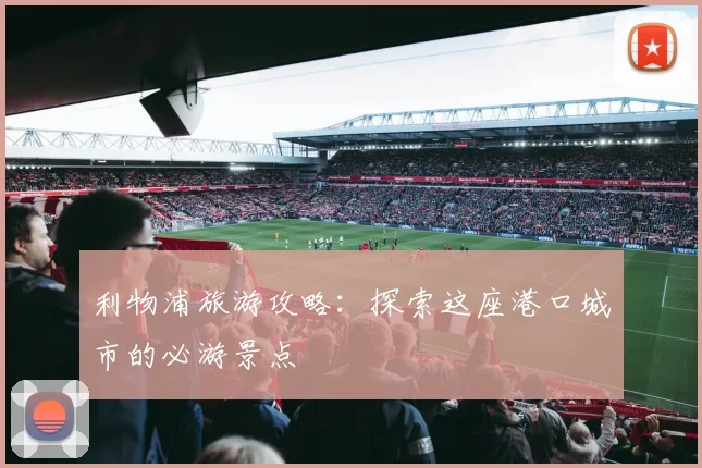 利物浦旅游攻略:探索这座港口城市的必游景点