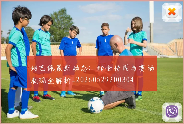 姆巴佩最新动态:转会传闻与赛场表现全解析_20260529200304