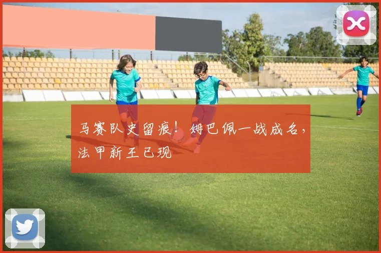马赛队史留痕！姆巴佩一战成名，法甲新王已现