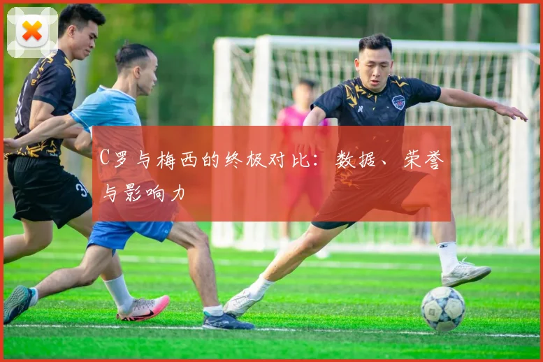 C罗与梅西的终极对比：数据、荣誉与影响力
