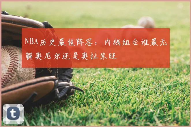 NBA历史最佳阵容，内线组合谁最无解奥尼尔还是奥拉朱旺