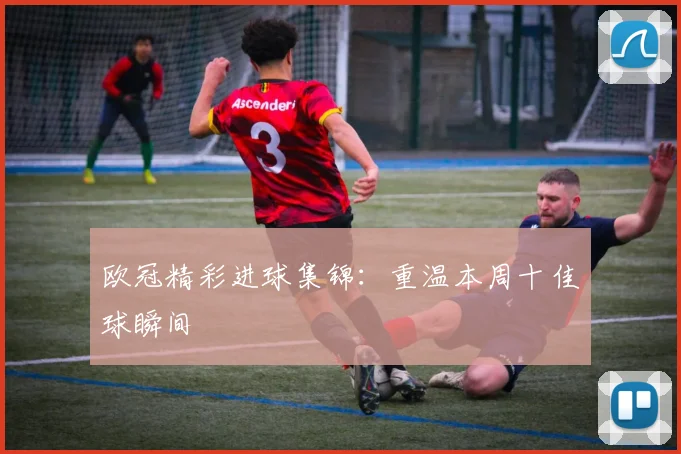 欧冠精彩进球集锦：重温本周十佳球瞬间