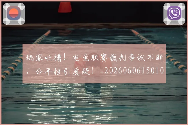 玩家吐槽！电竞联赛裁判争议不断，公平性引质疑！_20260606150109