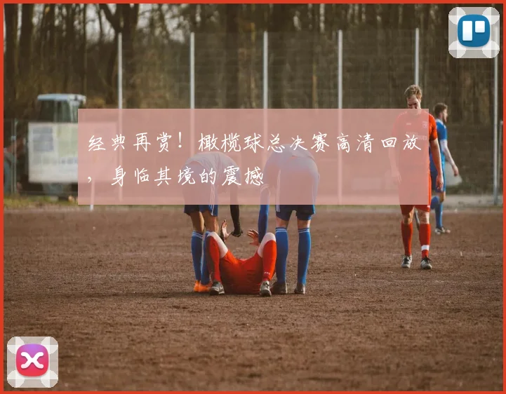 经典再赏！橄榄球总决赛高清回放，身临其境的震撼
