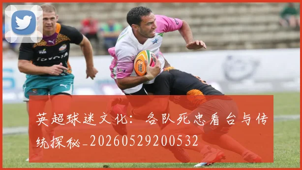 英超球迷文化：各队死忠看台与传统探秘_20260529200532