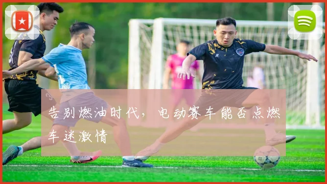 告别燃油时代，电动赛车能否点燃车迷激情