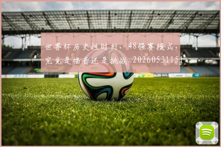 世界杯历史性时刻，48强赛模式，究竟是福音还是挑战_20260531151426