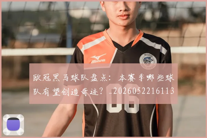 欧冠黑马球队盘点：本赛季哪些球队有望创造奇迹？_20260522161138