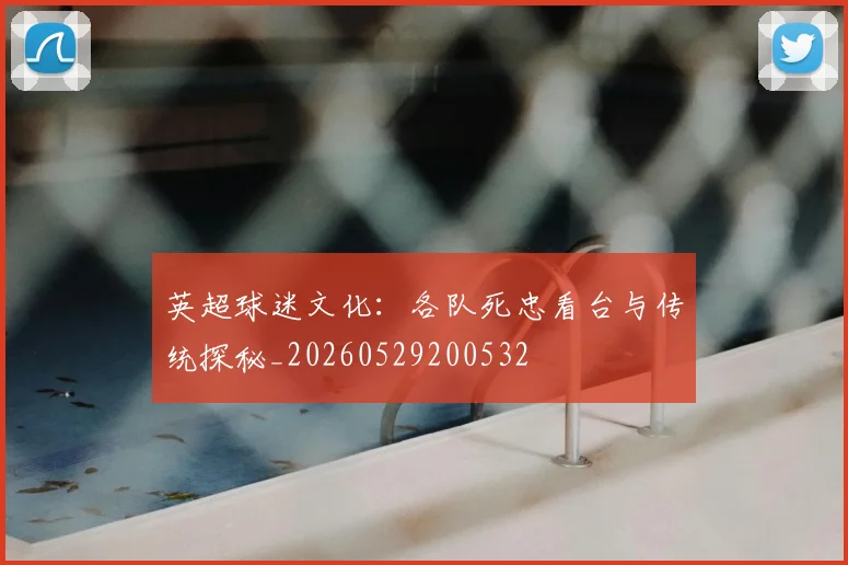 英超球迷文化：各队死忠看台与传统探秘_20260529200532