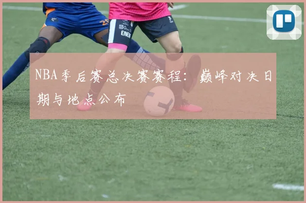 NBA季后赛总决赛赛程：巅峰对决日期与地点公布