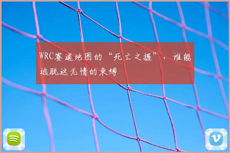 WRC赛道地图的“死亡之握”，谁能逃脱这无情的束缚