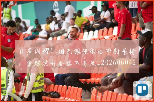 巨星闪耀!姆巴佩领衔法甲射手榜,金球奖并非遥不可及_20260604204335_20260710002829