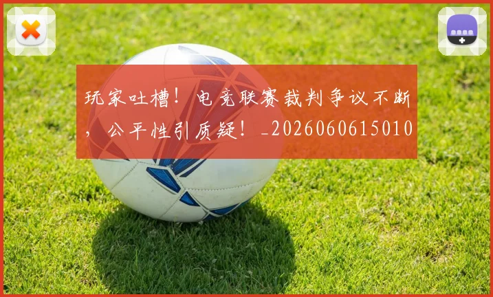 玩家吐槽！电竞联赛裁判争议不断，公平性引质疑！_20260606150109