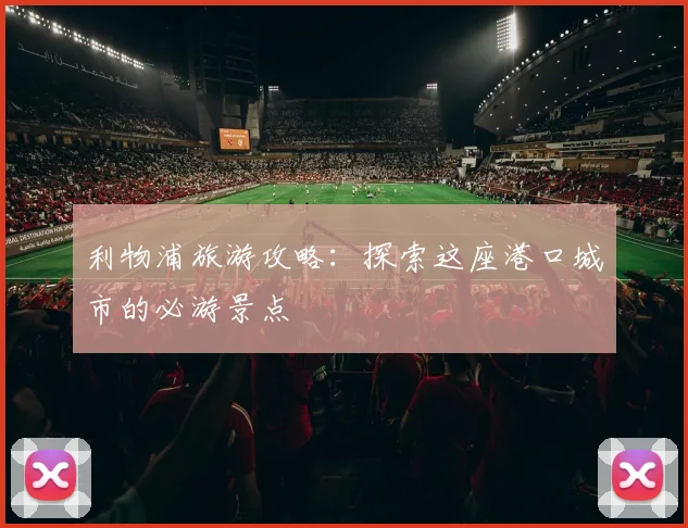 利物浦旅游攻略:探索这座港口城市的必游景点