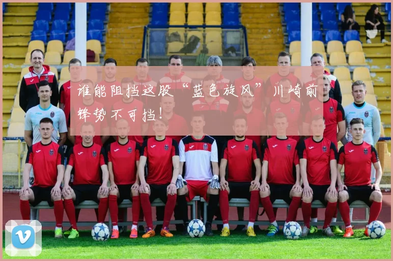 谁能阻挡这股“蓝色旋风”川崎前锋势不可挡！
