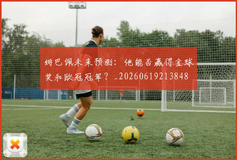 姆巴佩未来预测：他能否赢得金球奖和欧冠冠军？_20260619213848