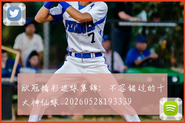 欧冠精彩进球集锦：不容错过的十大神仙球_20260528193339